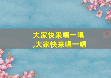 大家快来唱一唱 ,大家快来唱一唱